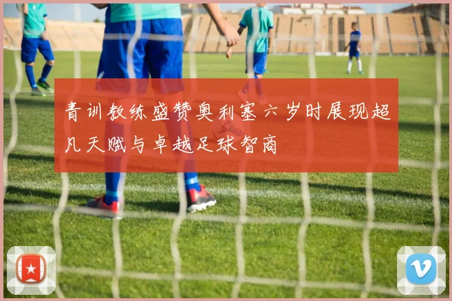青训教练盛赞奥利塞六岁时展现超凡天赋与卓越足球智商