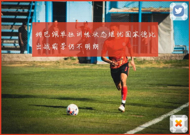 姆巴佩单独训练状态堪忧国家德比出战前景仍不明朗