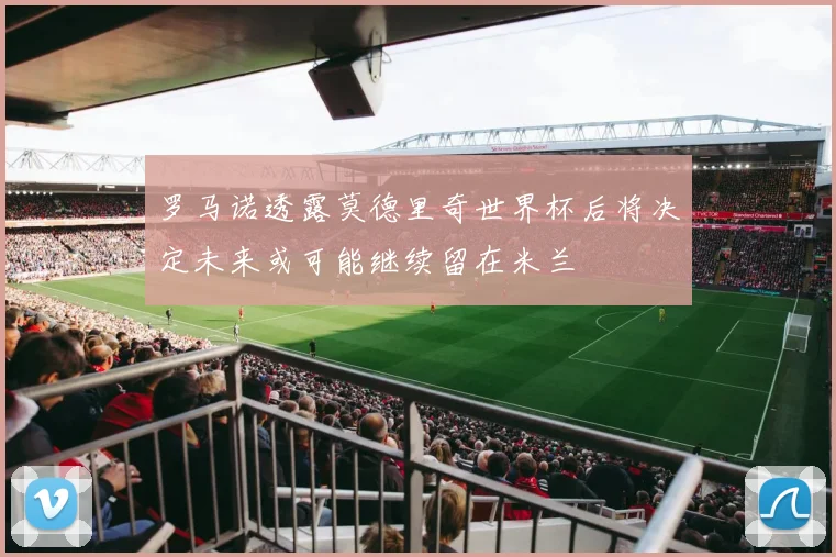 罗马诺透露莫德里奇世界杯后将决定未来或可能继续留在米兰