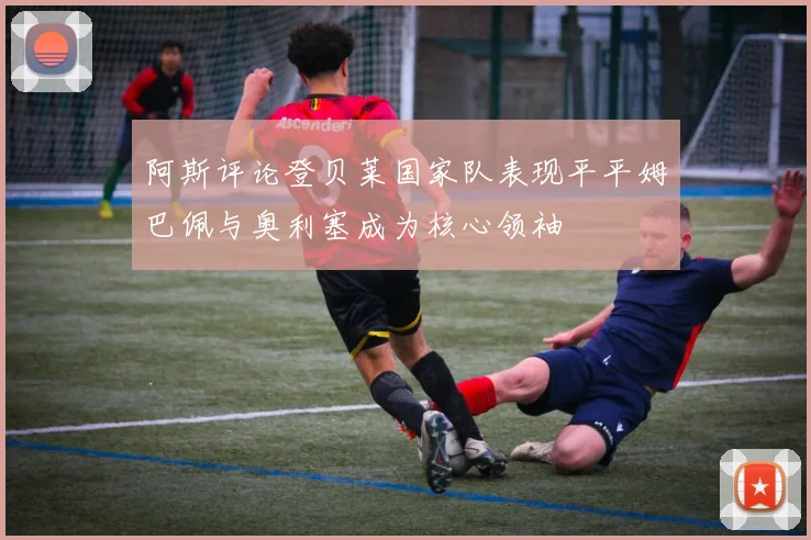 阿斯评论登贝莱国家队表现平平姆巴佩与奥利塞成为核心领袖