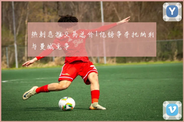 热刺急推交易总价1亿镑争夺托纳利与曼城竞争