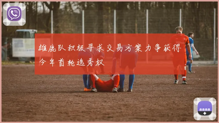 雄鹿队积极寻求交易方案力争获得今年首轮选秀权