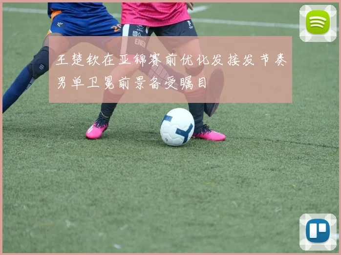 王楚钦在亚锦赛前优化发接发节奏男单卫冕前景备受瞩目