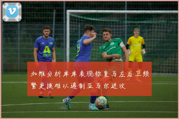 加维分析库库表现称皇马左后卫频繁更换难以遏制亚马尔进攻