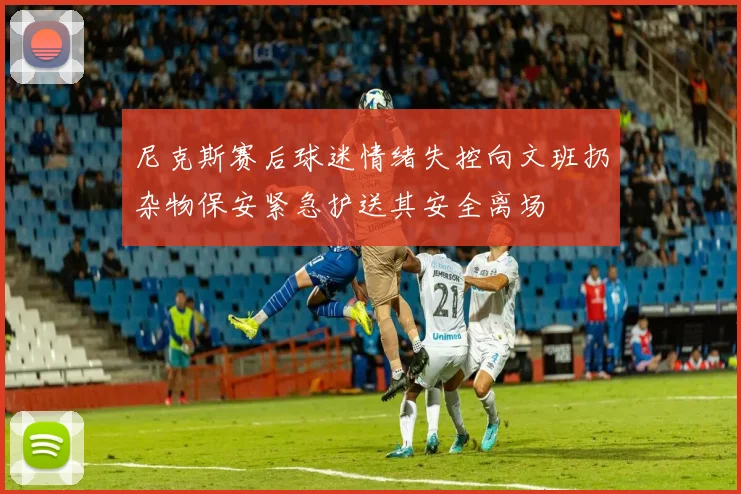 尼克斯赛后球迷情绪失控向文班扔杂物保安紧急护送其安全离场