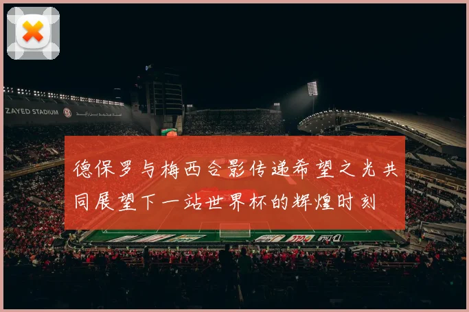 德保罗与梅西合影传递希望之光共同展望下一站世界杯的辉煌时刻