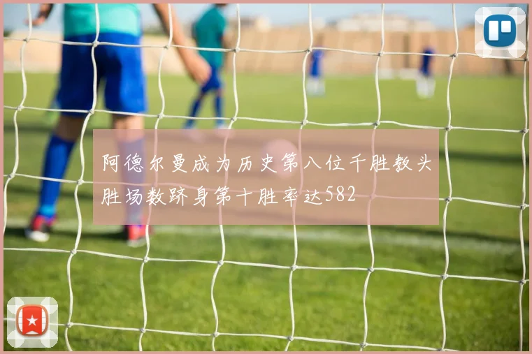 阿德尔曼成为历史第八位千胜教头胜场数跻身第十胜率达582