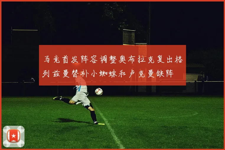 马竞首发阵容调整奥布拉克复出格列兹曼替补小蜘蛛和卢克曼缺阵