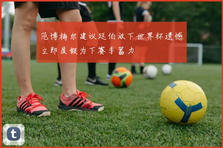 范博梅尔建议廷伯放下世界杯遗憾立即度假为下赛季蓄力