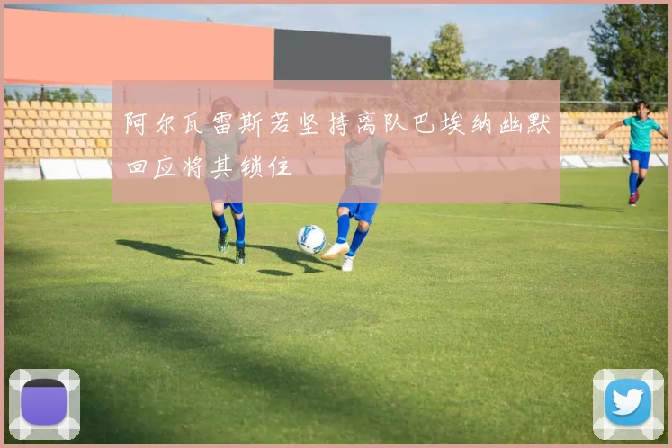 阿尔瓦雷斯若坚持离队巴埃纳幽默回应将其锁住