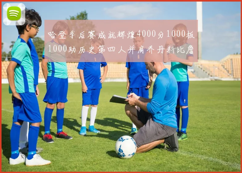 哈登季后赛成就辉煌4000分1000板1000助历史第四人并肩乔丹科比詹姆斯