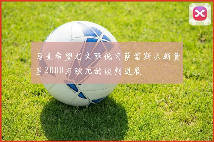 马竞希望尤文降低冈萨雷斯买断费至2000万欧元的谈判进展