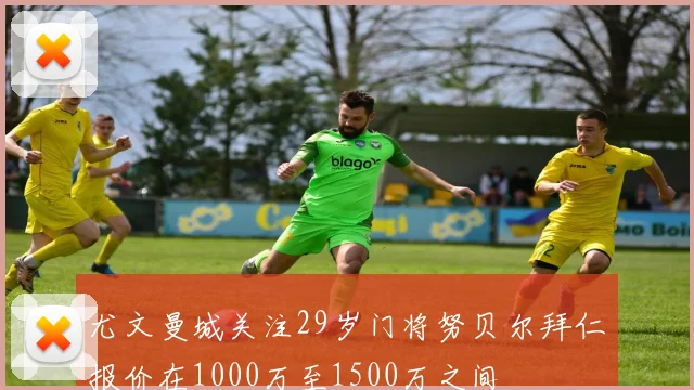 尤文曼城关注29岁门将努贝尔拜仁报价在1000万至1500万之间