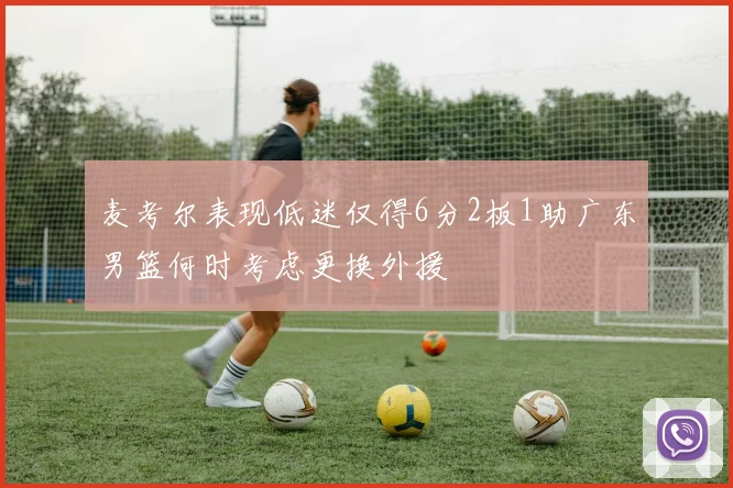 麦考尔表现低迷仅得6分2板1助广东男篮何时考虑更换外援