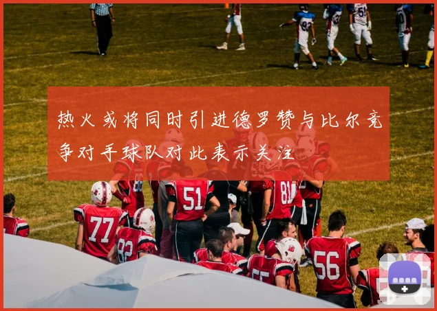 热火或将同时引进德罗赞与比尔竞争对手球队对此表示关注