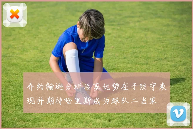 乔约翰逊分析活塞优势在于防守表现并期待哈里斯成为球队二当家