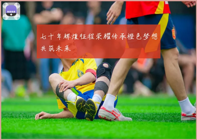 七十年辉煌征程荣耀传承橙色梦想共筑未来