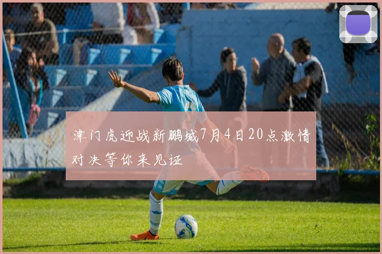 津门虎迎战新鹏城7月4日20点激情对决等你来见证