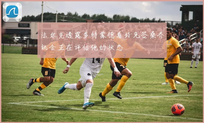 法尔克透露多特蒙德看好免签桑乔机会正在评估他的状态