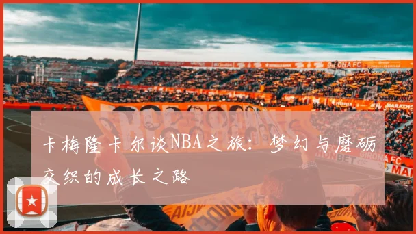 卡梅隆卡尔谈NBA之旅：梦幻与磨砺交织的成长之路
