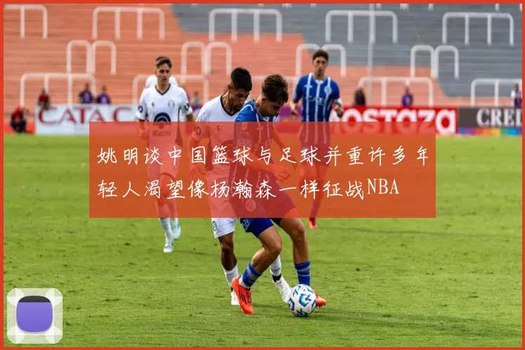 姚明谈中国篮球与足球并重许多年轻人渴望像杨瀚森一样征战NBA