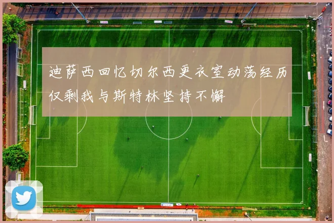 迪萨西回忆切尔西更衣室动荡经历仅剩我与斯特林坚持不懈